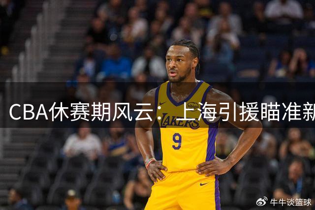 CBA休赛期风云：上海引援瞄准新外援 徐杰出任广东队长引关注